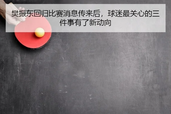 樊振东回归比赛消息传来后，球迷最关心的三件事有了新动向